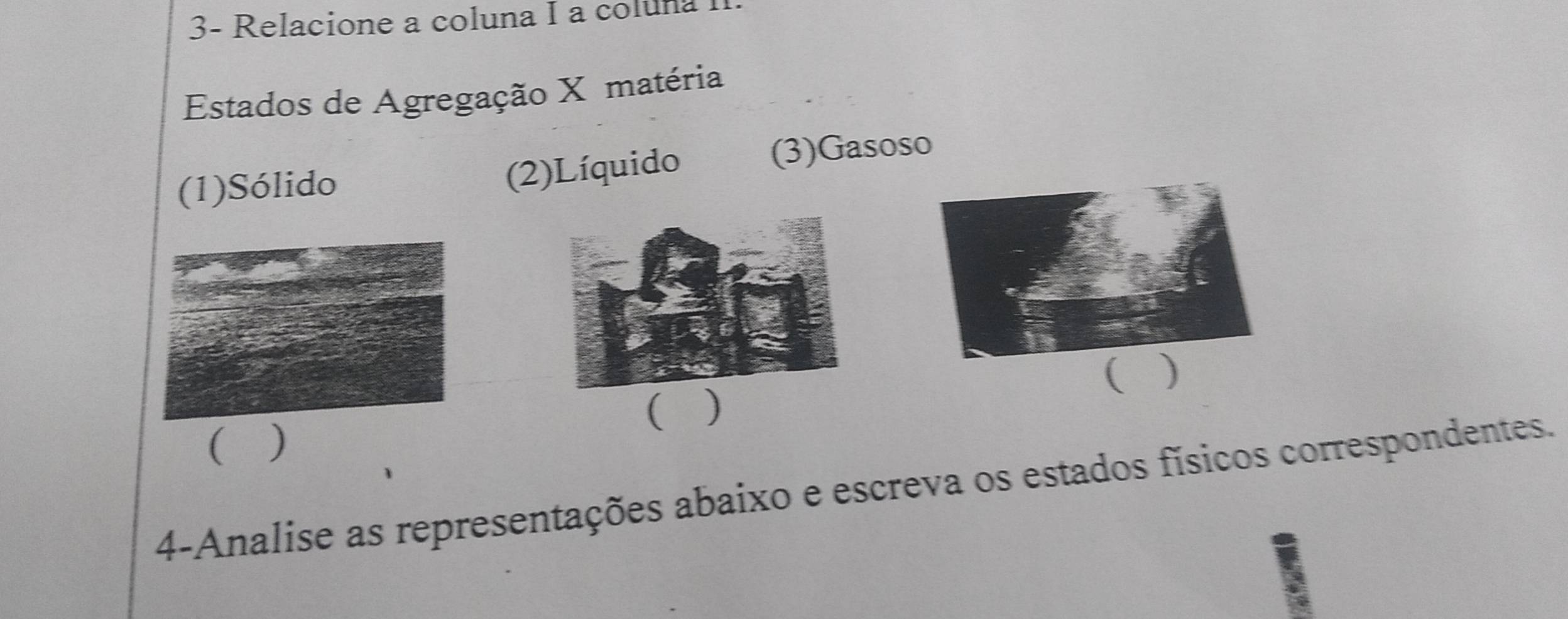 3- Relacione a coluna I a coluna I 
Estados de Agregação X matéria 
(1)Sólido (3)Gasoso 
(2)Líquido 
( ) 
( ) 
( ) 
4-Analise as representações abaixo e escreva os estados físicos correspondentes.