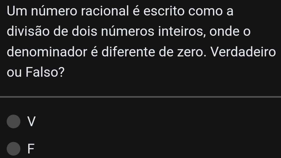 Um número racional é escrito como a
divisão de dois números inteiros, onde o
denominador é diferente de zero. Verdadeiro
ou Falso?
V
F