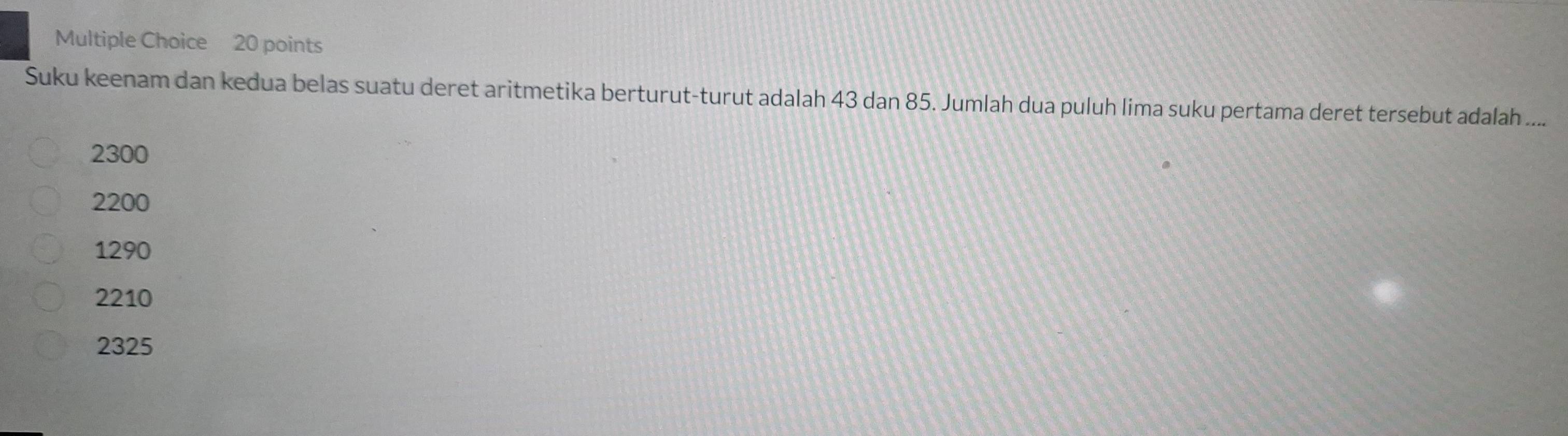 Suku keenam dan kedua belas suatu deret aritmetika berturut-turut adalah 43 dan 85. Jumlah dua puluh lima suku pertama deret tersebut adalah ....
2300
2200
1290
2210
2325