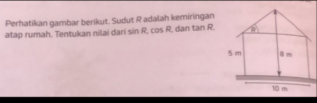 Perhatikan gambar berikut. Sudut R adalah kemiringan 
atap rumah. Tentukan nilai dari sin R, cos R , dan tan R. R
5 m 8 m
10 m