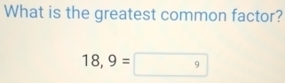 What is the greatest common factor?
18,9=9