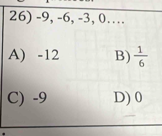 -9, -6, -3, 0…
A) -12 B)  1/6 
C) -9 D) 0