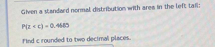 Given a standard normal distribution with area in the left tail:
P(z
Find c rounded to two decimal places.