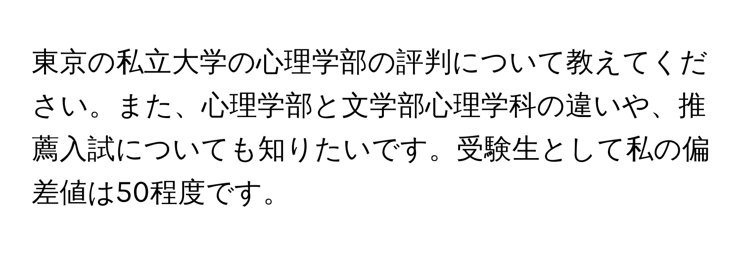 東京の私立大学の心理学部の評判について教えてください。また、心理学部と文学部心理学科の違いや、推薦入試についても知りたいです。受験生として私の偏差値は50程度です。