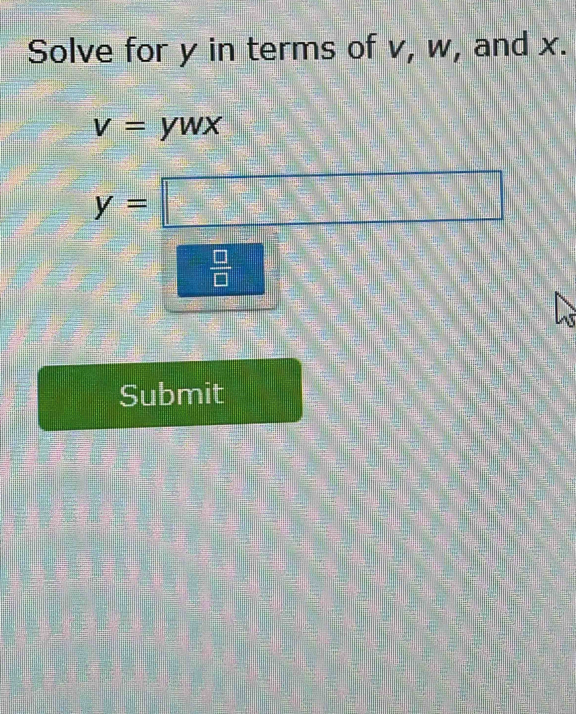 Solve for y in terms of v, w, and x.
V= ywx
y=□
 □ /□   
Submit