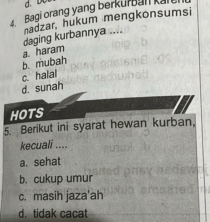 be
4. Bagi orang yang berkurban kare
nadzar, hukum mengkonsumsi
daging kurbannya ....
a. haram
b. mubah
c. halal
d. sunah
HOTS
5. Berikut ini syarat hewan kurban,
kecuali ....
a. sehat
b. cukup umur
c. masih jaza’ah
d. tidak cacat