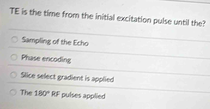 TE is the time from the initial excitation pulse until the?
Sampling of the Echo
Phase encoding
Slice select gradient is applied
The 180°RF pulses applied