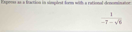 Express as a fraction in simplest form with a rational denominator:
 1/-7-sqrt(6) 