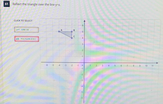 Reflect the triangle over the line y=x. 
CLICK TO SELECT 
LINE DE 
POLYGON A'B'C'