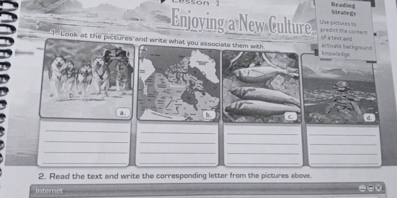 son 3 
Reading 
Strategy 
Enjoying a New Culture Use pictures to 
predict the content 
of a text and 
1. Look at the pictnd write whaate them with.knowledge 
activate background 
d. 
_ 
_ 
_ 
_ 
_ 
_ 
_ 
_ 
_ 
_ 
_ 
_ 
__ 
_ 
_ 
2. Read the text and write the corresponding letter from the pictures above. 
Internet 
□x