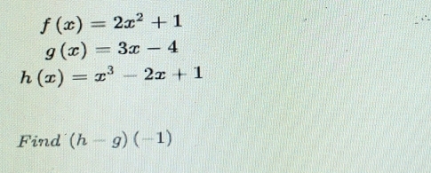 f(x)=2x^2+1
g(x)=3x-4
h(x)=x^3-2x+1
Find (h-g)(-1)