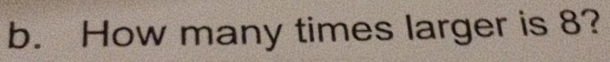 How many times larger is 8?