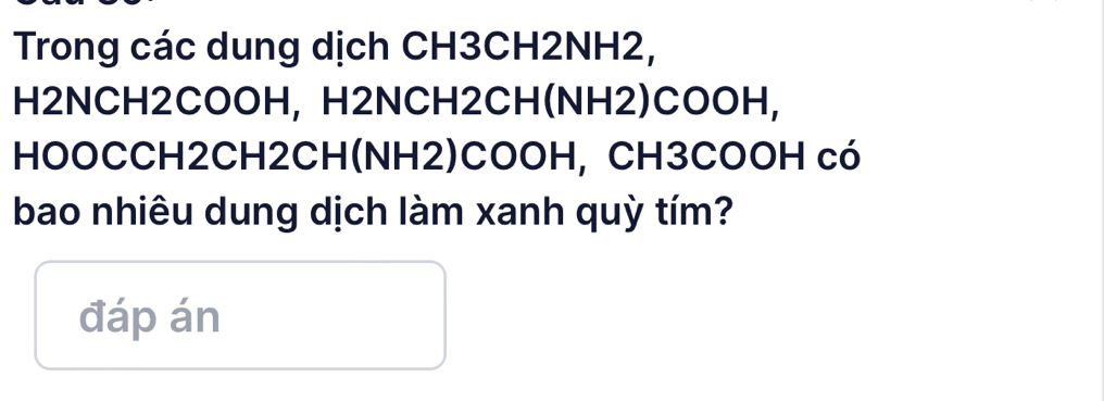 Trong các dung dịch CH3CH2NH2, 
H2NCH2COOH, H2NCH2CH(NH2)COOH, 
HOOCCH2CH2CH(NH2)COOH, CH3COOH có 
bao nhiêu dung dịch làm xanh quỳ tím? 
đáp án