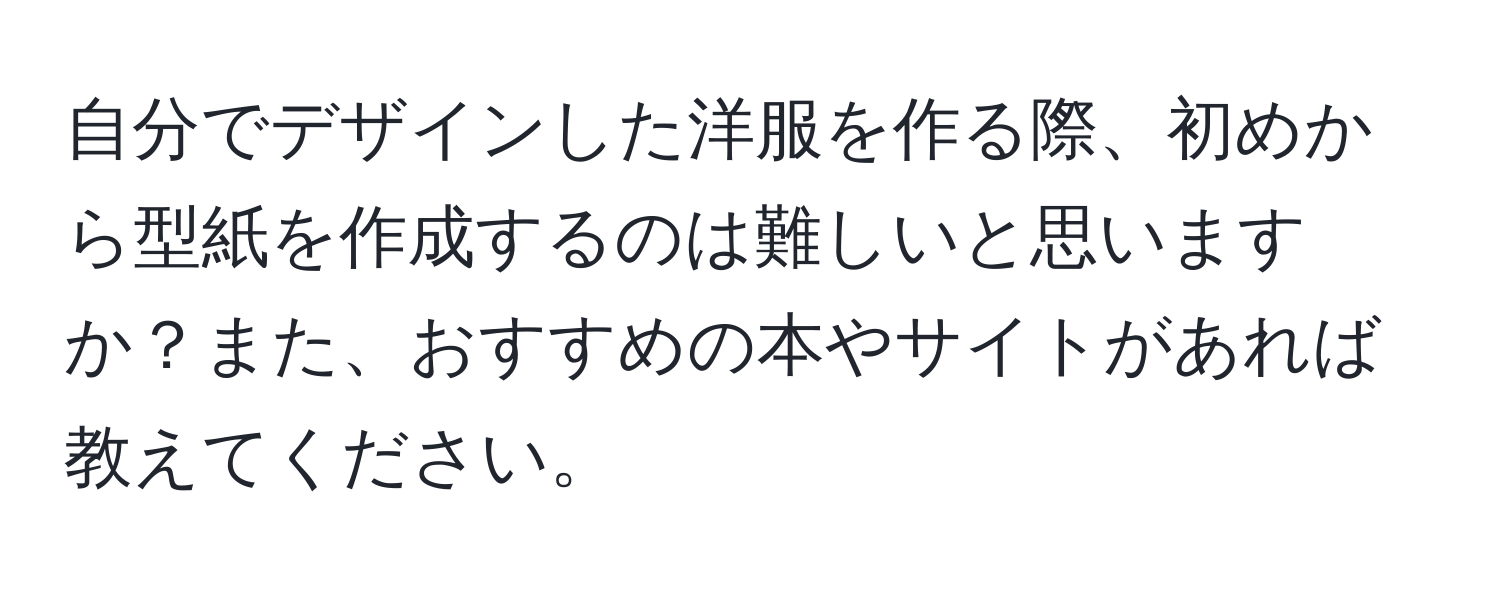 自分でデザインした洋服を作る際、初めから型紙を作成するのは難しいと思いますか？また、おすすめの本やサイトがあれば教えてください。