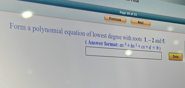 Page 20 of 33 
Previous Next 
Form a polynomial equation of lowest degree with roots 1, - 2 and 5. 
( Answer format: ax^3+bx^2+cx+d=0)
Done