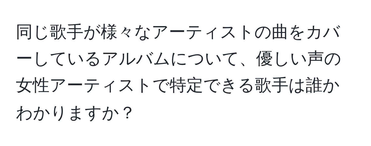 同じ歌手が様々なアーティストの曲をカバーしているアルバムについて、優しい声の女性アーティストで特定できる歌手は誰かわかりますか？