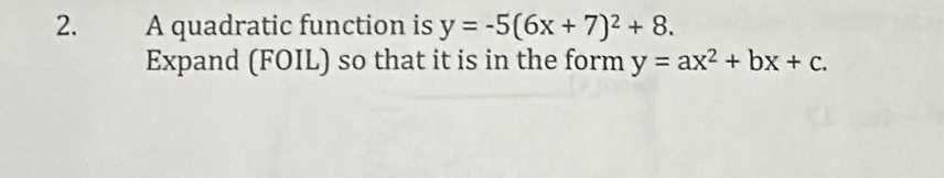 A quadratic function is y=-5(6x+7)^2+8. 
Expand (FOIL) so that it is in the form y=ax^2+bx+c.