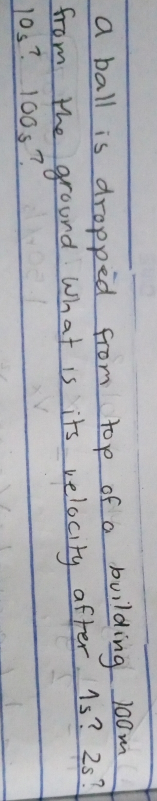 a ball is dropped from top of a building 10om
from the ground What is its velocity after. 1s? 25?
10s ? 100s?