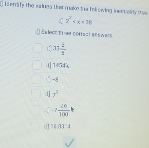 Identify the values that make the following inequality true.
2^2
Select three correct answers.
4 33 3/5 
1454%
-8
7^2
-7 49/100 
16.8314