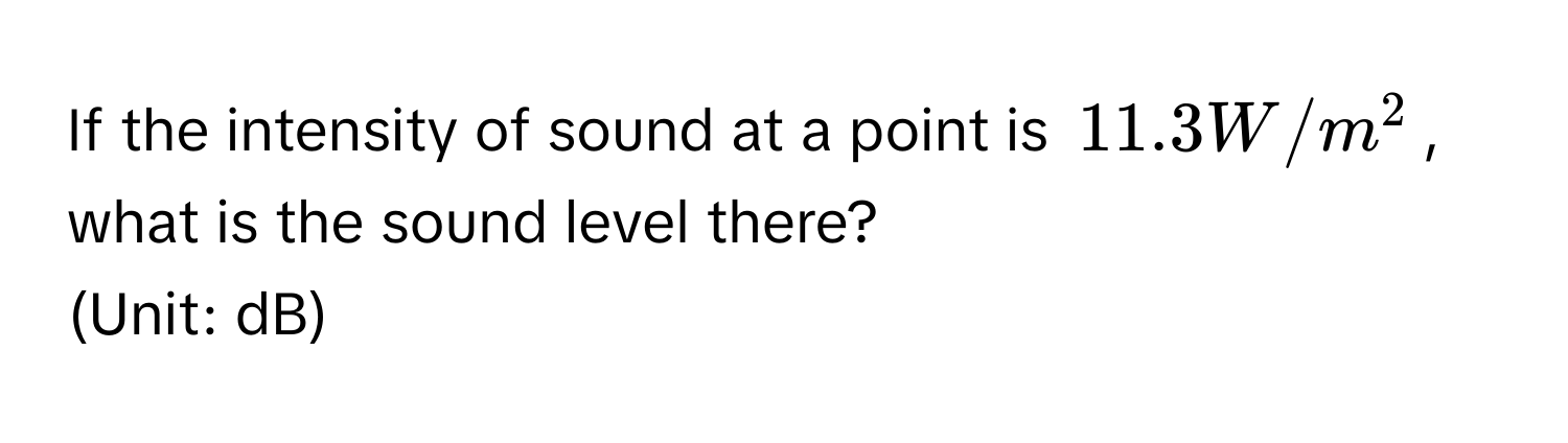 If the intensity of sound at a point is $11.3 W/m^2$, what is the sound level there? 
(Unit: dB)