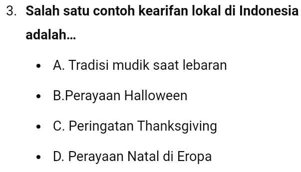 Salah satu contoh kearifan lokal di Indonesia
adalah...
A. Tradisi mudik saat lebaran
B.Perayaan Halloween
C. Peringatan Thanksgiving
D. Perayaan Natal di Eropa