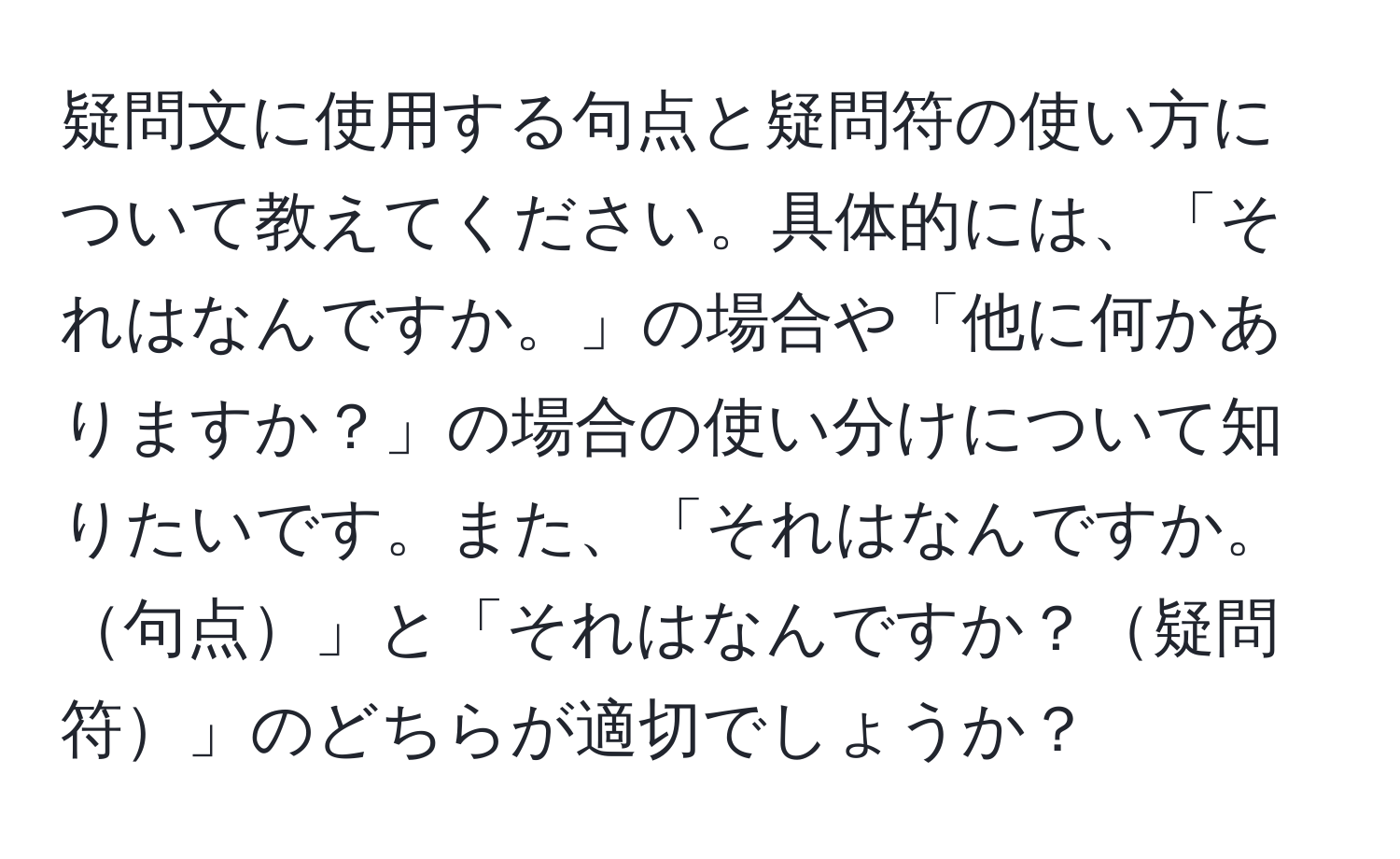 疑問文に使用する句点と疑問符の使い方について教えてください。具体的には、「それはなんですか。」の場合や「他に何かありますか？」の場合の使い分けについて知りたいです。また、「それはなんですか。句点」と「それはなんですか？疑問符」のどちらが適切でしょうか？