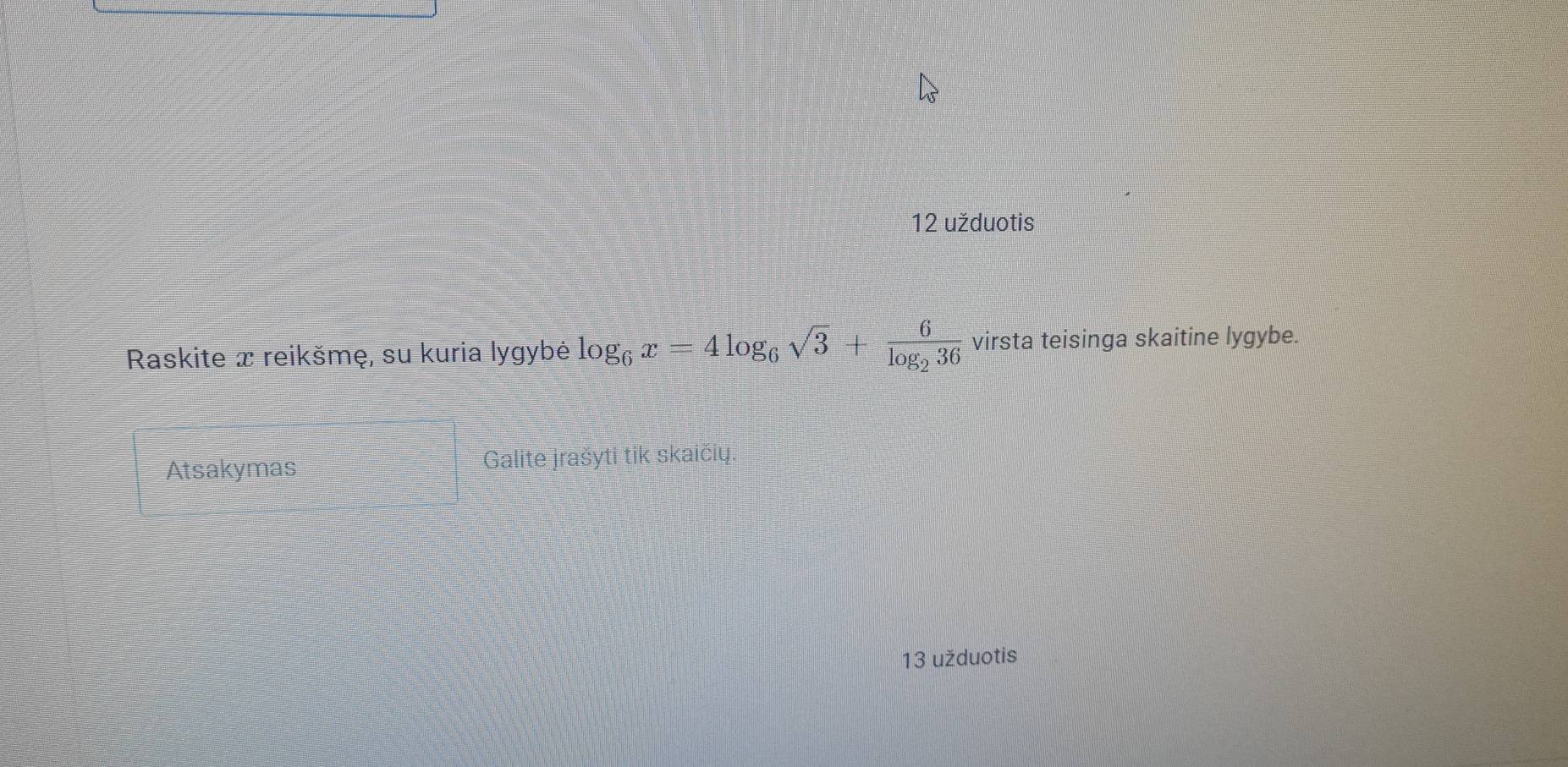 užduotis 
Raskite æ reikšmę, su kuria lygybė log _6x=4log _6sqrt(3)+frac 6log _236 virsta teisinga skaitine lygybe. 
Atsakymas Galite jrašyti tik skaičių 
13 užduotis