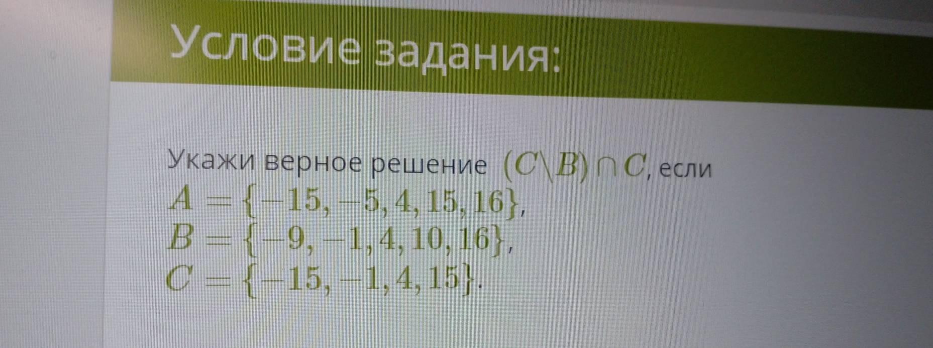 Условие задания: 
Укажи верное решение (Cvee B)∩ C , если
A= -15,-5,4,15,16 ,
B= -9,-1,4,10,16 ,
C= -15,-1,4,15.