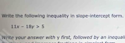 Write the following inequality in slope-intercept form.
11x-18y>5
Write your answer with y first, followed by an inequall