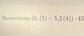 Вычислите: (6,(5)-5,2(4))· 45