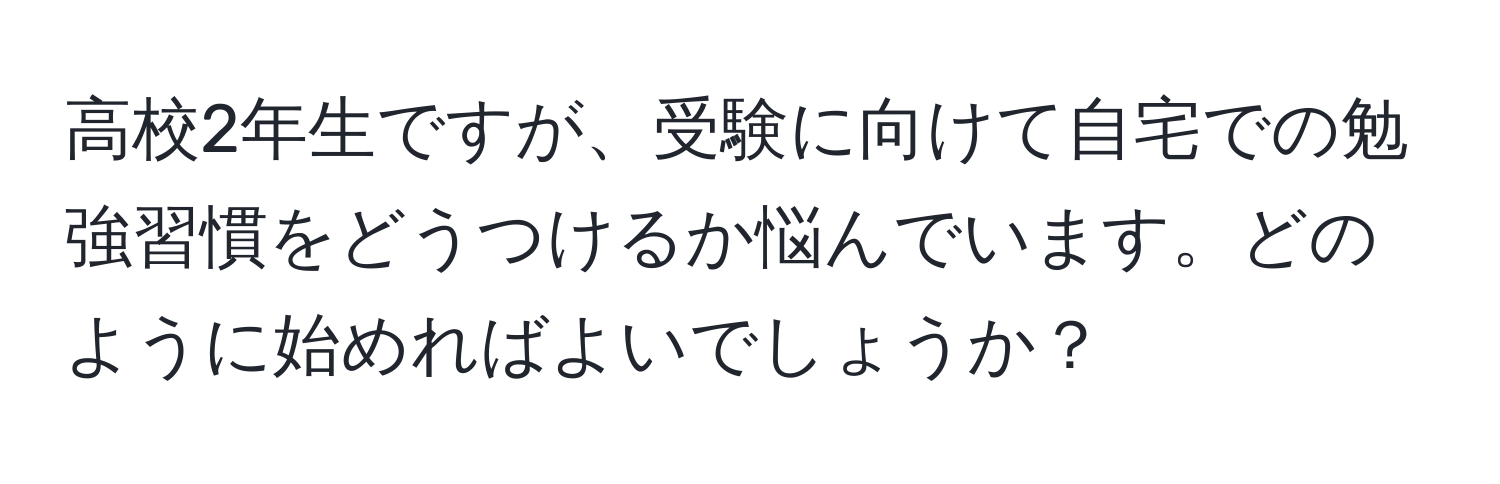 高校2年生ですが、受験に向けて自宅での勉強習慣をどうつけるか悩んでいます。どのように始めればよいでしょうか？