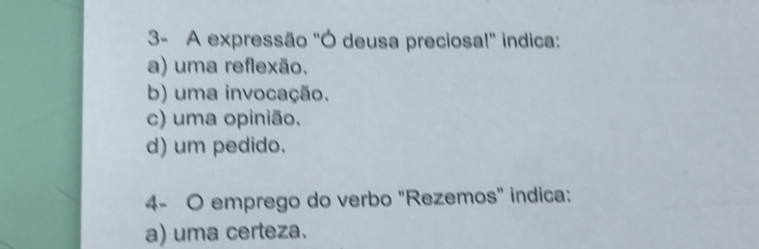 3- A expressão "Ó deusa preciosa!' indica:
a) uma reflexão.
b) uma invocação.
c) uma opinião.
d) um pedido.
4- O emprego do verbo “Rezemos” indica:
a) uma certeza.