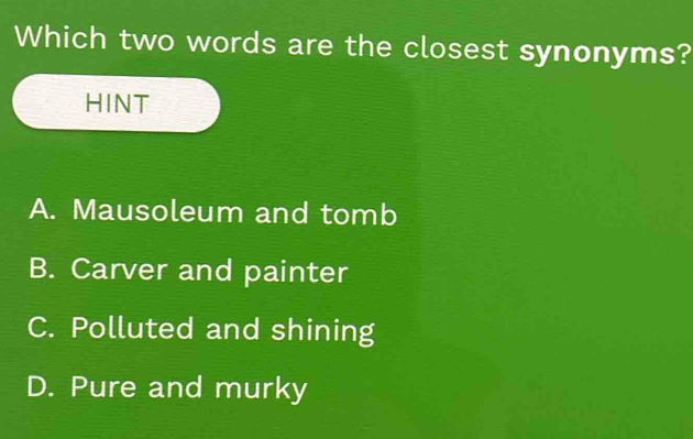 Which two words are the closest synonyms?
HINT
A. Mausoleum and tomb
B. Carver and painter
C. Polluted and shining
D. Pure and murky