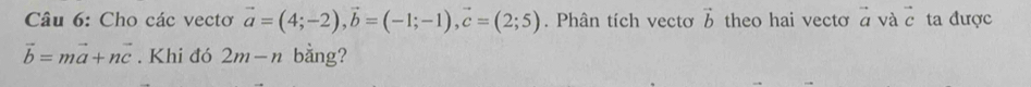 Cho các vectơ vector a=(4;-2), vector b=(-1;-1), vector c=(2;5). Phân tích vectơ vector b theo hai vectơ à và vector c ta được
vector b=mvector a+nvector c. Khi đó 2m-n bằng?