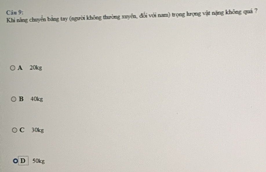 Khi nâng chuyển bằng tay (người không thường xuyên, đối với nam) trọng lượng vật nặng không quá ?
A 20kg
B 40kg
C 30kg
O D 50kg
