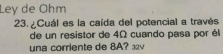 Ley de Ohm 
23. ¿Cuál es la caída del potencial a través 
de un resistor de 4Ω cuando pasa por él 
una corriente de 8A? 32v