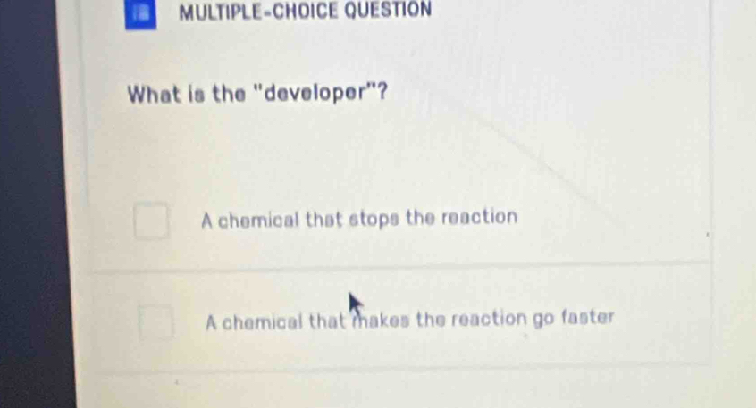 MULTIPLE-CHOICE QUESTION
What is the "developer"?
A chemical that stops the reaction
A chemical that makes the reaction go faster