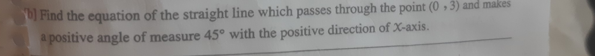 Find the equation of the straight line which passes through the point (0,3) and makes 
a positive angle of measure 45° with the positive direction of X-axis.