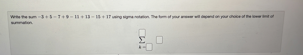 Write the sum -3+5-7+9-11+13-15+17 using sigma notation. The form of your answer will depend on your choice of the lower limit of
summation.
k=□