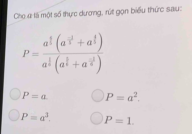 Cho α là một số thực dương, rút gọn biểu thức sau:
P=frac a^(frac 6)5(a^(frac -1)5+a^(frac 4)5)a^(frac 1)6(a^(frac 5)6+a^(frac -1)6)
P=a.
P=a^2.
P=a^3.
P=1.