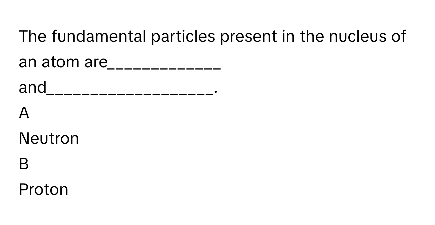 The fundamental particles present in the nucleus of an atom are_____________ and___________________. 

A  
Neutron 
 


B  
Proton