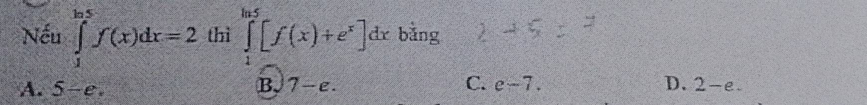 Nếu ∈tlimits _1^((ln 5)f(x)dx=2 thì ∈tlimits _1^(ln 5)[f(x)+e^x)]dx bằng
C.
A. 5-e. B、 7-varepsilon. e-7. D. 2-e.