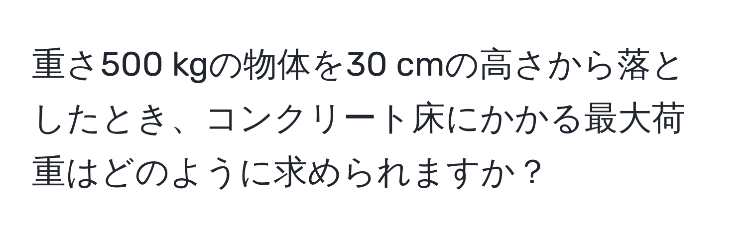 重さ500 kgの物体を30 cmの高さから落としたとき、コンクリート床にかかる最大荷重はどのように求められますか？