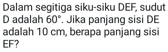 Dalam segitiga siku-siku DEF, sudut
D adalah 60°. Jika panjang sisi DE
adalah 10 cm, berapa panjang sisi
EF?