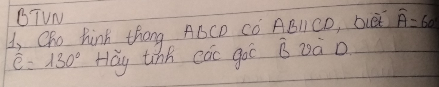 BTUN 
1, Cho hink thang ABCD CO ABlICD, bL overline A=60°
widehat c=130° Hay tinh cac goc widehat B za D