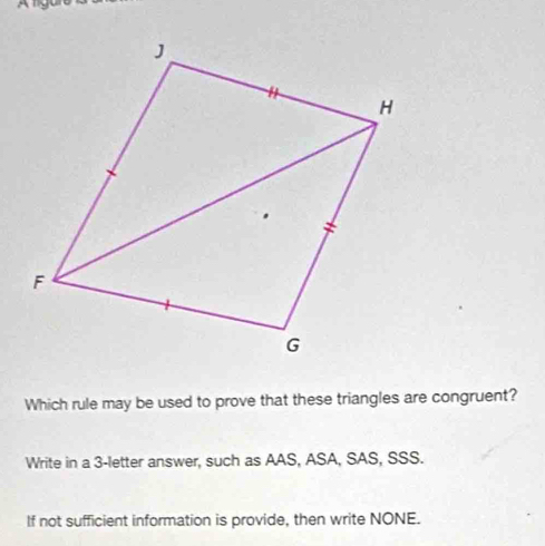 Which rule may be used to prove that these triangles are congruent? 
Write in a 3 -letter answer, such as AAS, ASA, SAS, SSS. 
If not sufficient information is provide, then write NONE.