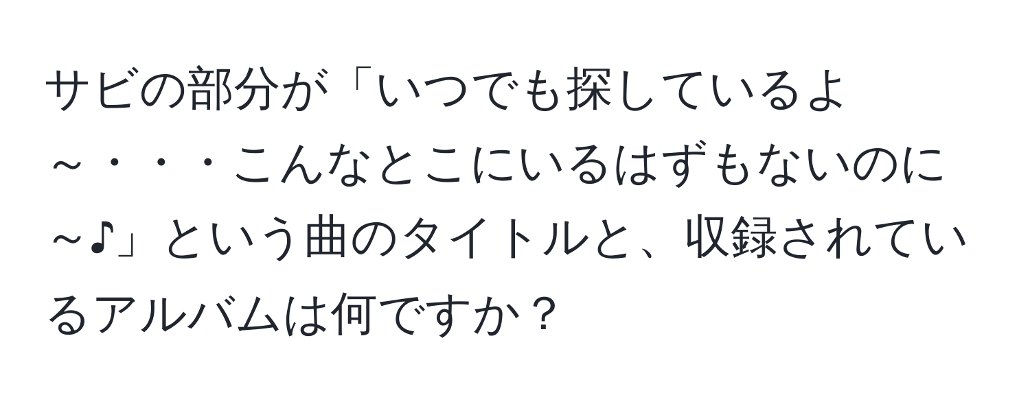 サビの部分が「いつでも探しているよ～・・・こんなとこにいるはずもないのに～♪」という曲のタイトルと、収録されているアルバムは何ですか？