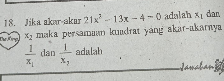 Jika akar-akar 21x^2-13x-4=0 adalah X_1 dan 
The King X_2 maka persamaan kuadrat yang akar-akarnya
frac 1x_1 dan frac 1x_2 adalah