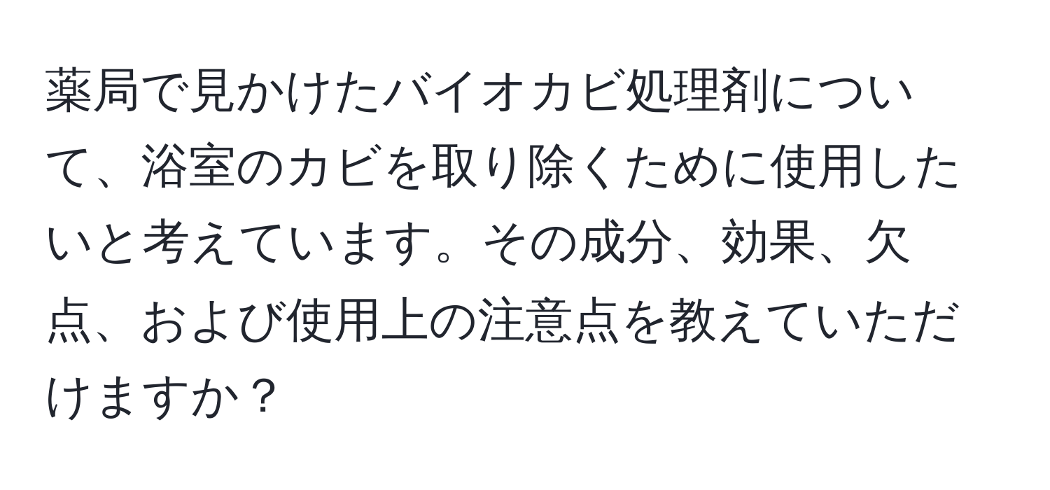 薬局で見かけたバイオカビ処理剤について、浴室のカビを取り除くために使用したいと考えています。その成分、効果、欠点、および使用上の注意点を教えていただけますか？