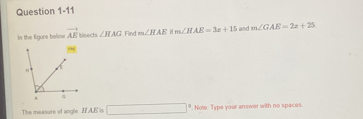 In the figure below vector AE bisects ∠ HAG Find m∠ HAE if m∠ HAE=3x+15 and m∠ GAE=2x+25. 
The measure of angle H AE is □° Note: Type your answer with no spaces.